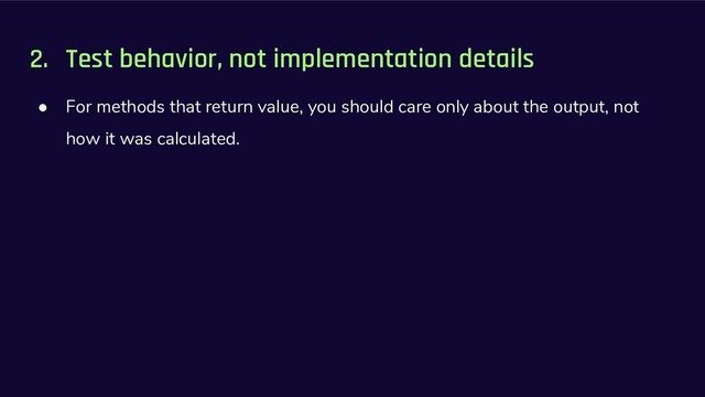 2. Test behavior, not implementation details
● For methods that return value, you should care only about the output, not
how it was calculated.

