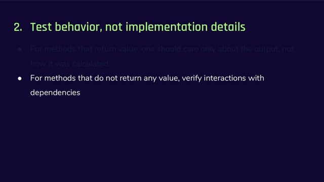 2. Test behavior, not implementation details
● For methods that return value, one should care only about the output, not
how it was calculated.
● For methods that do not return any value, verify interactions with
dependencies
