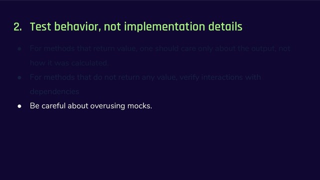2. Test behavior, not implementation details
● For methods that return value, one should care only about the output, not
how it was calculated.
● For methods that do not return any value, verify interactions with
dependencies
● Be careful about overusing mocks.
