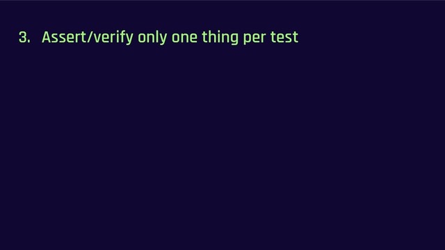 3. Assert/verify only one thing per test
