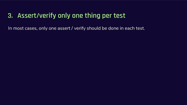 3. Assert/verify only one thing per test
In most cases, only one assert / verify should be done in each test.
