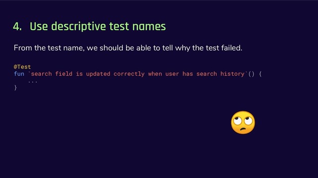 4. Use descriptive test names
From the test name, we should be able to tell why the test failed.
@Test
fun `search field is updated correctly when user has search history`() {
...
}
