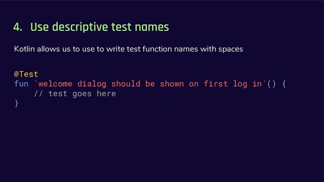 4. Use descriptive test names
Kotlin allows us to use to write test function names with spaces
@Test
fun `welcome dialog should be shown on first log in`() {
// test goes here
}
