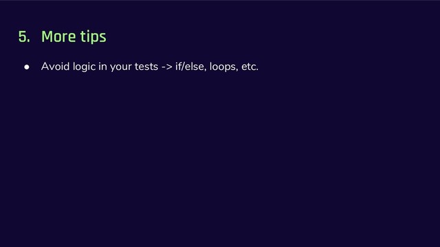 5. More tips
● Avoid logic in your tests -> if/else, loops, etc.
