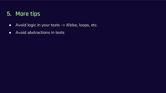5. More tips
● Avoid logic in your tests -> if/else, loops, etc.
● Avoid abstractions in tests
