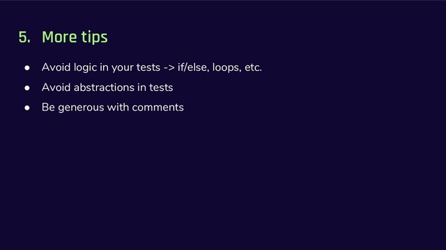 5. More tips
● Avoid logic in your tests -> if/else, loops, etc.
● Avoid abstractions in tests
● Be generous with comments
