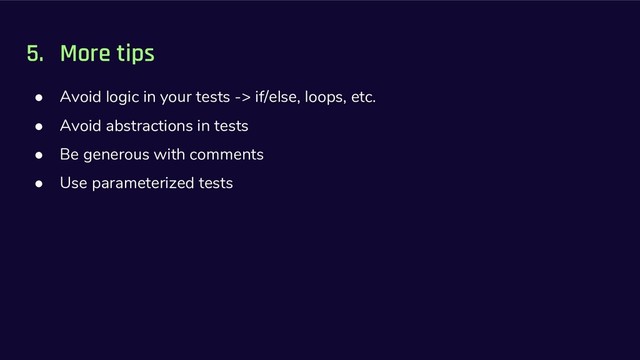 5. More tips
● Avoid logic in your tests -> if/else, loops, etc.
● Avoid abstractions in tests
● Be generous with comments
● Use parameterized tests
