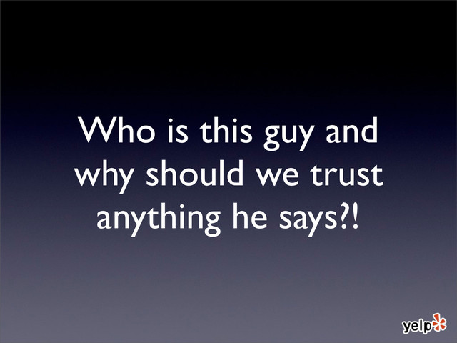 Who is this guy and
why should we trust
anything he says?!
