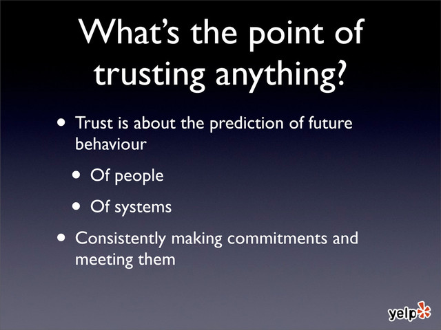What’s the point of
trusting anything?
• Trust is about the prediction of future
behaviour
• Of people
• Of systems
• Consistently making commitments and
meeting them
