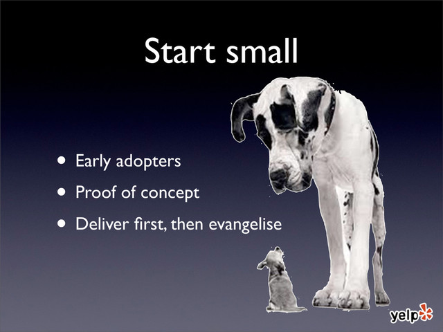 Start small
• Early adopters
• Proof of concept
• Deliver ﬁrst, then evangelise
