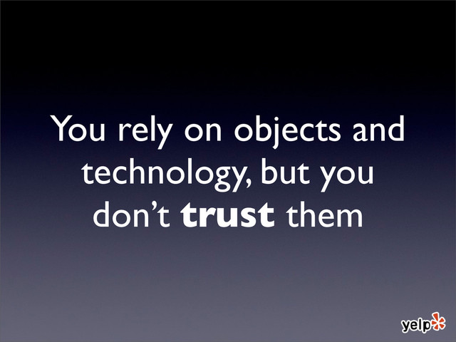 You rely on objects and
technology, but you
don’t trust them
