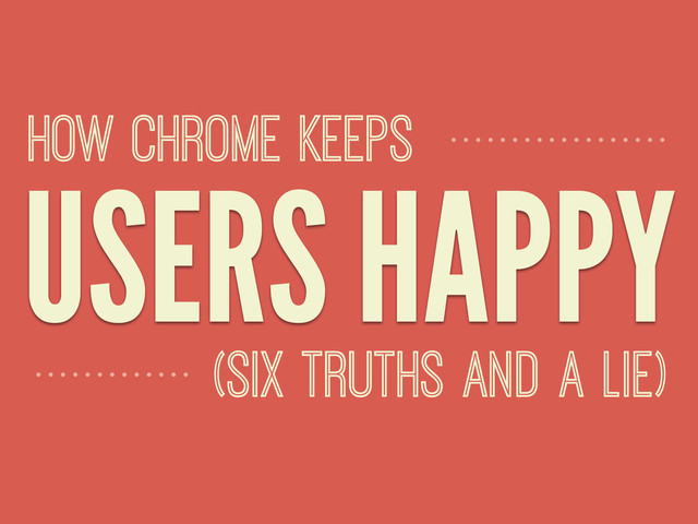 USERS HAPPY
(six TRUTHS AND A LIE)
HOW CHROME KEEPS
