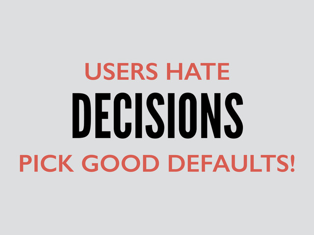 DECISIONS
USERS HATE
PICK GOOD DEFAULTS!
