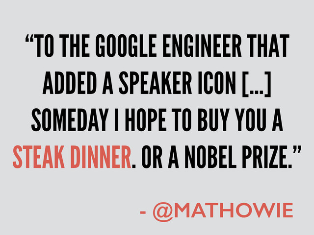 “TO THE GOOGLE ENGINEER THAT
ADDED A SPEAKER ICON […]
SOMEDAY I HOPE TO BUY YOU A
STEAK DINNER. OR A NOBEL PRIZE.”
- @MATHOWIE
