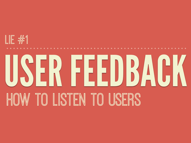 USER FEEDBACK
HOW TO LISTEN TO USERS
LIE #1
