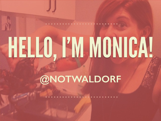 HELLO, I’M MONICA!
@NOTWALDORF
