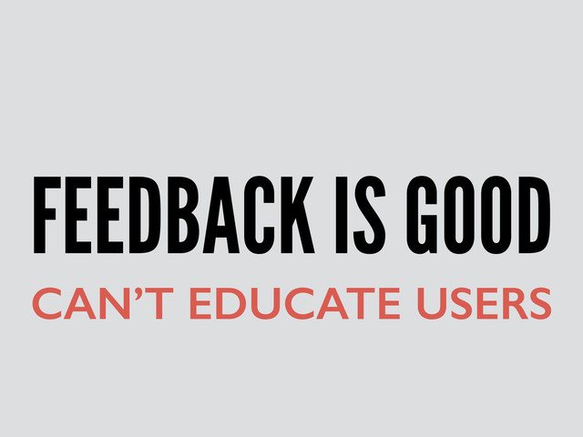 FEEDBACK IS GOOD
CAN’T EDUCATE USERS
