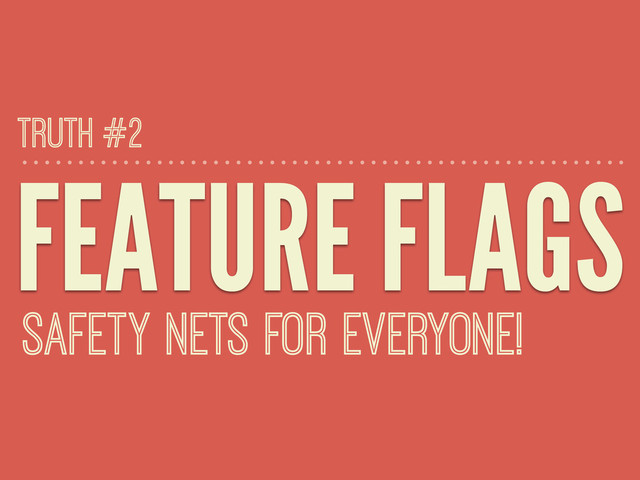 FEATURE FLAGS
SAFETY NETS FOR EVERYONE!
TRUTH #2
