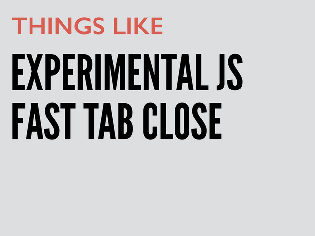 EXPERIMENTAL JS
THINGS LIKE
FAST TAB CLOSE
