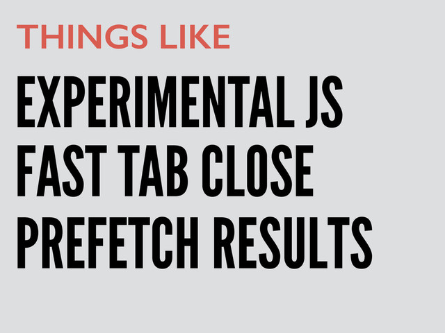EXPERIMENTAL JS
THINGS LIKE
FAST TAB CLOSE
PREFETCH RESULTS
