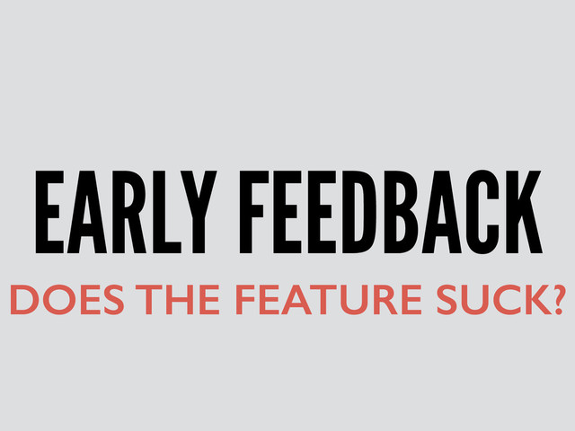 EARLY FEEDBACK
DOES THE FEATURE SUCK?
