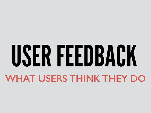 USER FEEDBACK
WHAT USERS THINK THEY DO
