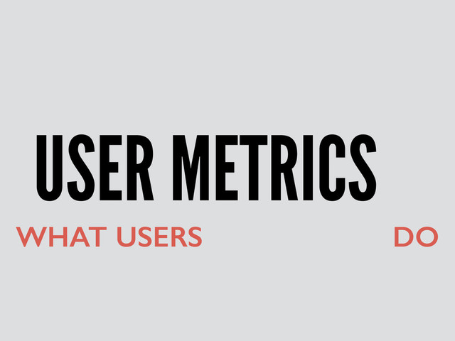 USER METRICS
WHAT USERS THINK THEY DO
