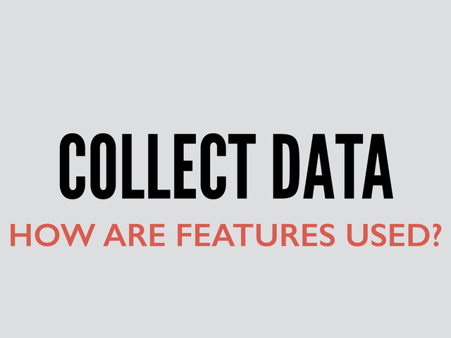COLLECT DATA
HOW ARE FEATURES USED?
