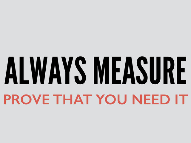 ALWAYS MEASURE
PROVE THAT YOU NEED IT

