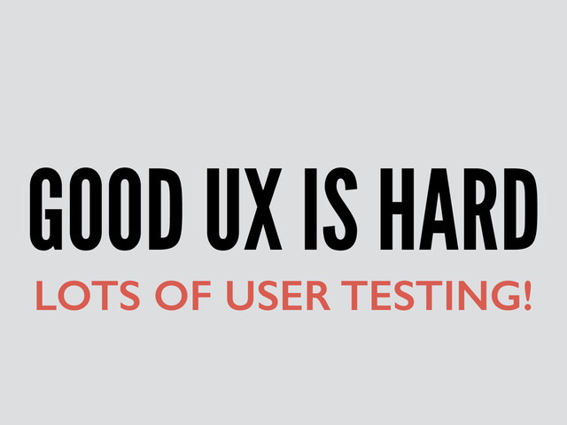 GOOD UX IS HARD
LOTS OF USER TESTING!
