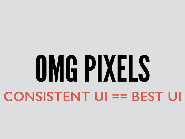 OMG PIXELS
CONSISTENT UI == BEST UI
