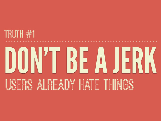 DON’T BE A JERK
USERS ALREADY HATE THINGS
TRUTH #1
