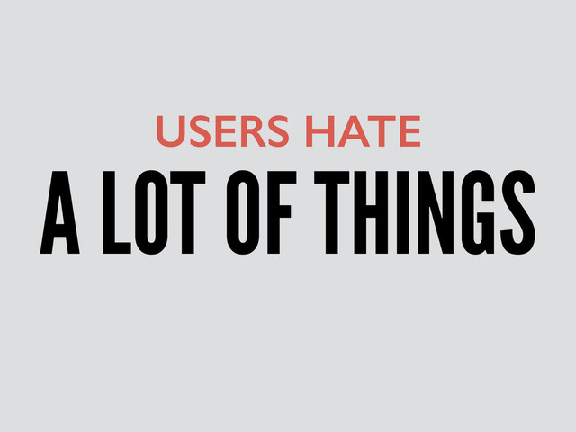 A LOT OF THINGS
USERS HATE
