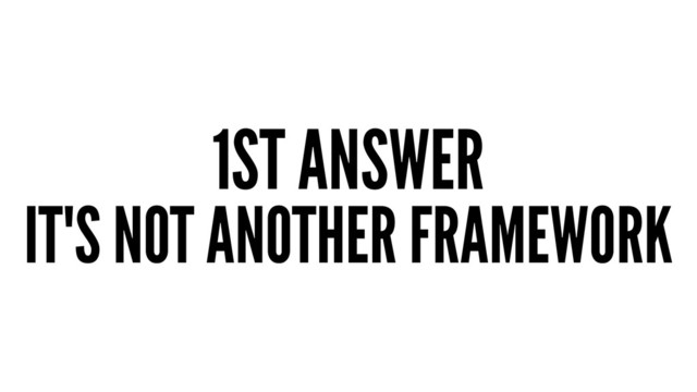 1ST ANSWER
IT'S NOT ANOTHER FRAMEWORK
