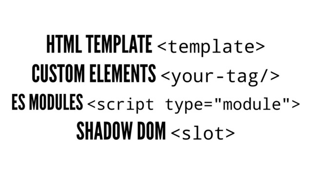 HTML TEMPLATE 
CUSTOM ELEMENTS 
ES MODULES 
SHADOW DOM <slot>
