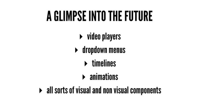 A GLIMPSE INTO THE FUTURE
▸ video players
▸ dropdown menus
▸ timelines
▸ animations
▸ all sorts of visual and non visual components
