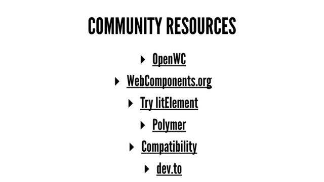 COMMUNITY RESOURCES
▸ OpenWC
▸ WebComponents.org
▸ Try litElement
▸ Polymer
▸ Compatibility
▸ dev.to
