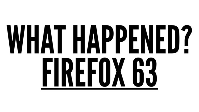 WHAT HAPPENED?
FIREFOX 63
