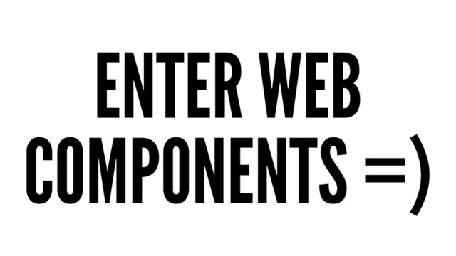 ENTER WEB
COMPONENTS =)
