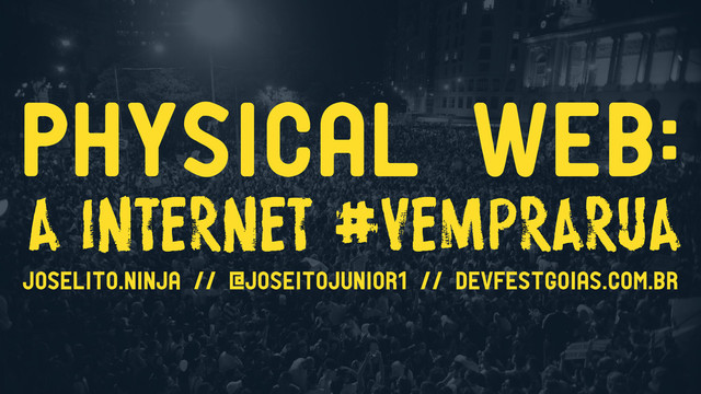 PHYSICAL WEB:
a internet #vemprarua
joselito.ninja // @joseitojunior1 // devfestgoias.com.br
