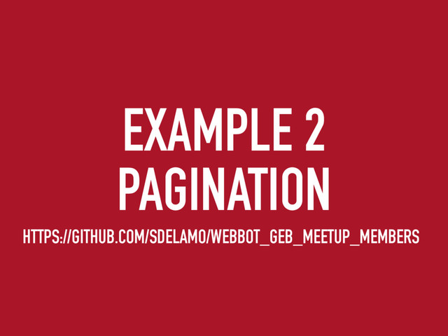 EXAMPLE 2
PAGINATION
HTTPS://GITHUB.COM/SDELAMO/WEBBOT_GEB_MEETUP_MEMBERS

