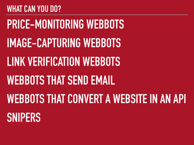 WHAT CAN YOU DO?
PRICE-MONITORING WEBBOTS
IMAGE-CAPTURING WEBBOTS
LINK VERIFICATION WEBBOTS
WEBBOTS THAT SEND EMAIL
WEBBOTS THAT CONVERT A WEBSITE IN AN API
SNIPERS
