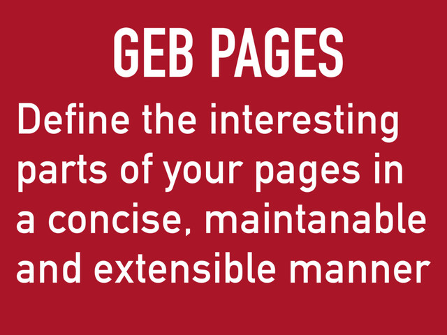 Define the interesting
parts of your pages in
a concise, maintanable
and extensible manner
GEB PAGES
