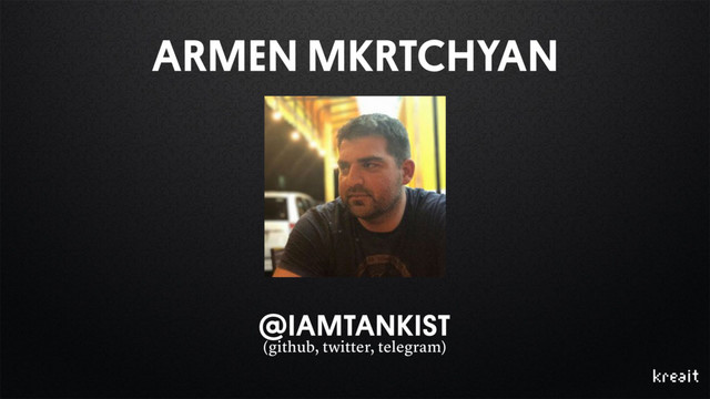 ARMEN MKRTCHYAN
@IAMTANKIST
(github, twitter, telegram)
