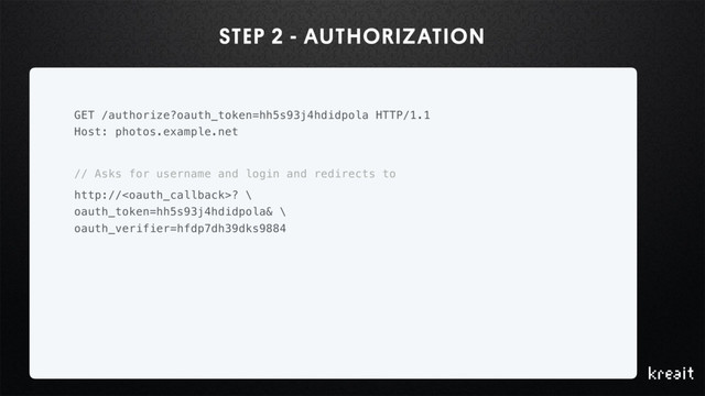 STEP 2 - AUTHORIZATION
GET /authorize?oauth_token=hh5s93j4hdidpola HTTP/1.1 
Host: photos.example.net
// Asks for username and login and redirects to
http://? \ 
oauth_token=hh5s93j4hdidpola& \ 
oauth_verifier=hfdp7dh39dks9884
