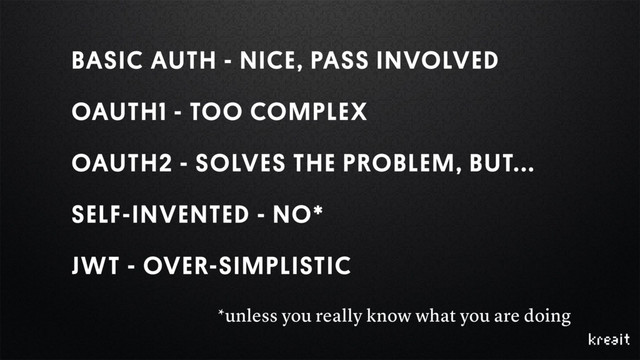 BASIC AUTH - NICE, PASS INVOLVED
OAUTH1 - TOO COMPLEX
OAUTH2 - SOLVES THE PROBLEM, BUT...
SELF-INVENTED - NO*
JWT - OVER-SIMPLISTIC
*unless you really know what you are doing
