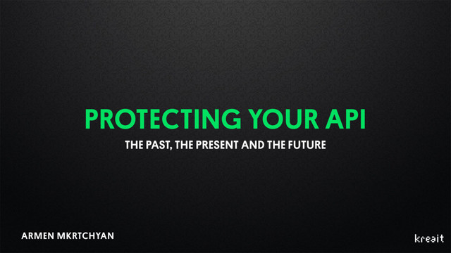 PROTECTING YOUR API 
THE PAST, THE PRESENT AND THE FUTURE
ARMEN MKRTCHYAN
