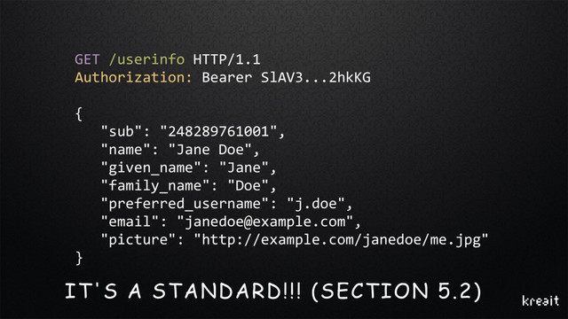 GET /userinfo HTTP/1.1
Authorization: Bearer SlAV3...2hkKG
{
"sub": "248289761001",
"name": "Jane Doe",
"given_name": "Jane",
"family_name": "Doe",
"preferred_username": "j.doe",
"email": "janedoe@example.com",
"picture": "http://example.com/janedoe/me.jpg"
}
IT'S A STANDARD!!! (SECTION 5.2)
