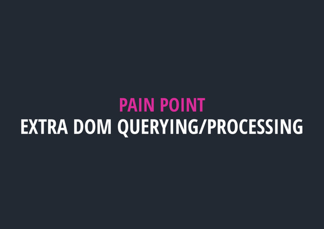 PAIN POINT
EXTRA DOM QUERYING/PROCESSING
