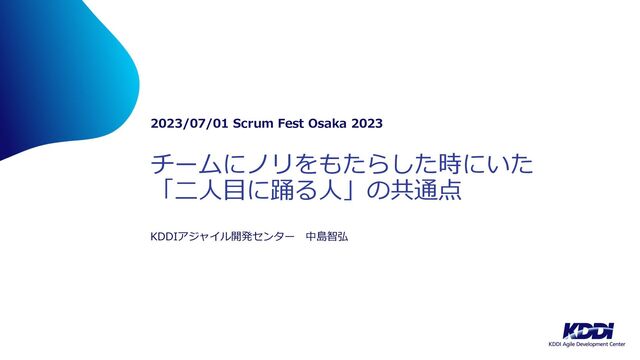 チームにノリをもたらした時にいた
「⼆⼈⽬に踊る⼈」の共通点
2023/07/01 Scrum Fest Osaka 2023
KDDIアジャイル開発センター 中島智弘
